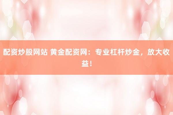 配资炒股网站 黄金配资网：专业杠杆炒金，放大收益！