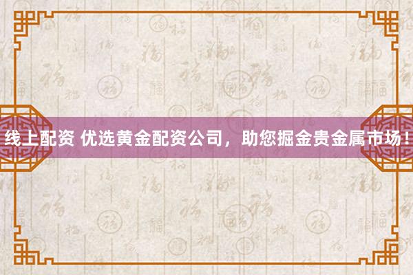 线上配资 优选黄金配资公司，助您掘金贵金属市场！