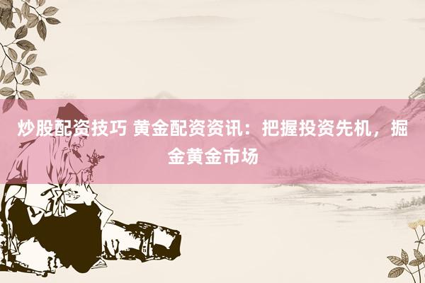 炒股配资技巧 黄金配资资讯：把握投资先机，掘金黄金市场