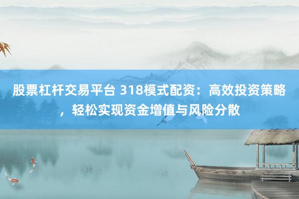 股票杠杆交易平台 318模式配资：高效投资策略，轻松实现资金增值与风险分散