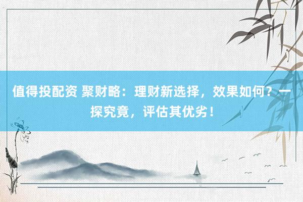 值得投配资 聚财略：理财新选择，效果如何？一探究竟，评估其优劣！