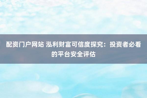 配资门户网站 泓利财富可信度探究：投资者必看的平台安全评估