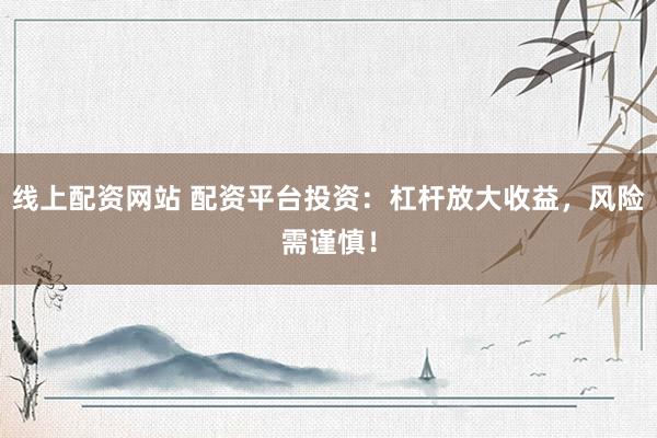线上配资网站 配资平台投资：杠杆放大收益，风险需谨慎！