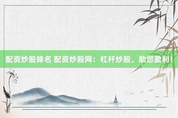 配资炒股排名 配资炒股网：杠杆炒股，助您盈利！