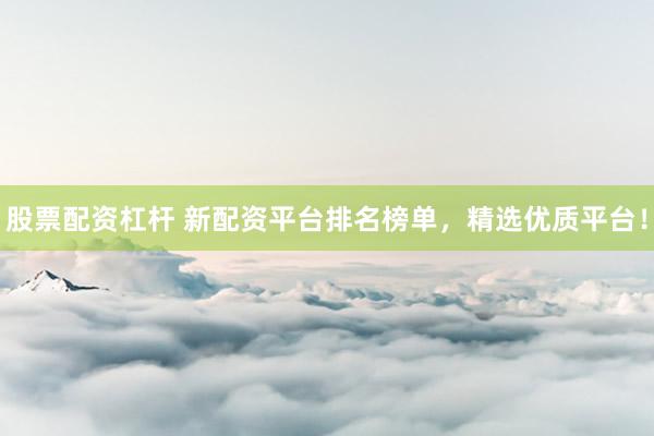 股票配资杠杆 新配资平台排名榜单，精选优质平台！
