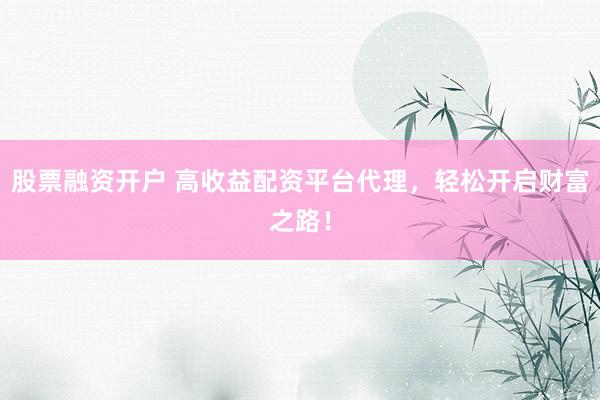 股票融资开户 高收益配资平台代理，轻松开启财富之路！