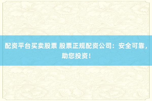 配资平台买卖股票 股票正规配资公司：安全可靠，助您投资！