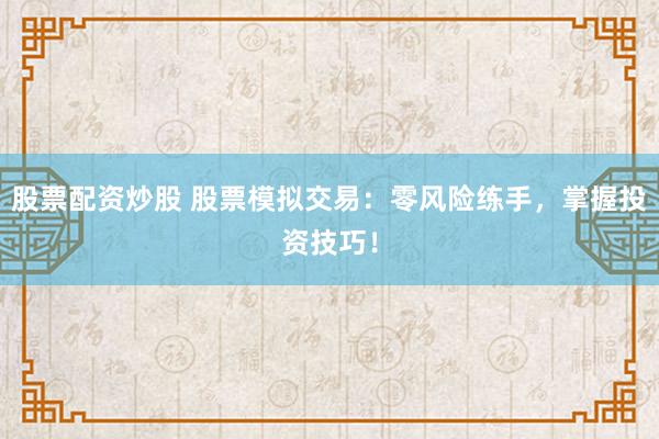 股票配资炒股 股票模拟交易：零风险练手，掌握投资技巧！