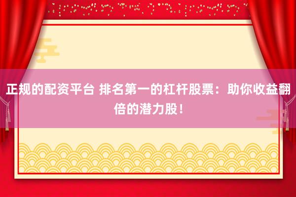 正规的配资平台 排名第一的杠杆股票：助你收益翻倍的潜力股！