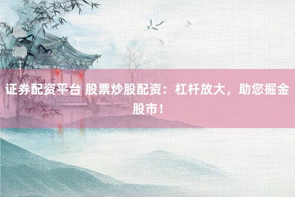 证券配资平台 股票炒股配资：杠杆放大，助您掘金股市！