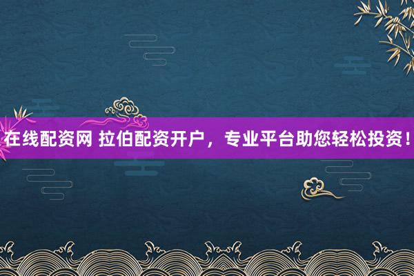 在线配资网 拉伯配资开户，专业平台助您轻松投资！