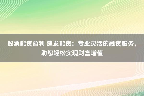 股票配资盈利 建发配资：专业灵活的融资服务，助您轻松实现财富增值