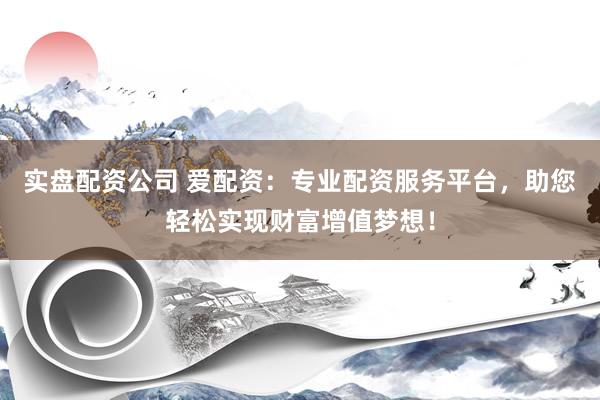 实盘配资公司 爱配资：专业配资服务平台，助您轻松实现财富增值梦想！
