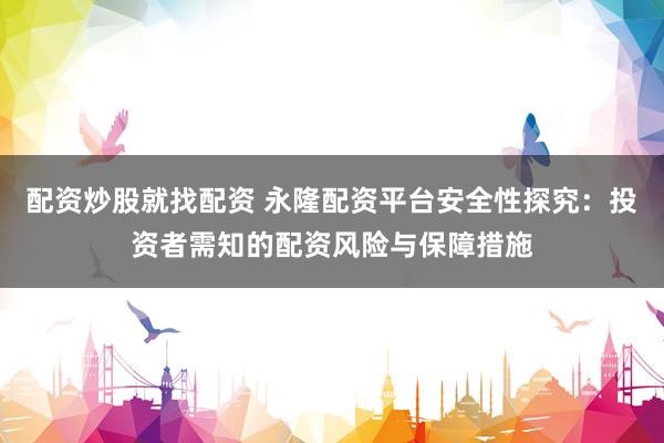 配资炒股就找配资 永隆配资平台安全性探究：投资者需知的配资风险与保障措施