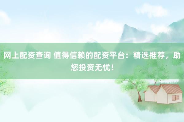 网上配资查询 值得信赖的配资平台：精选推荐，助您投资无忧！