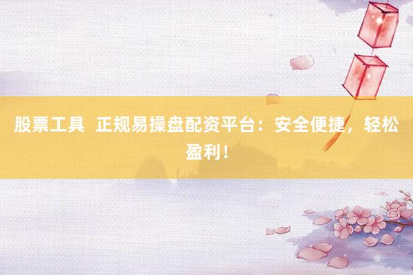 股票工具  正规易操盘配资平台：安全便捷，轻松盈利！