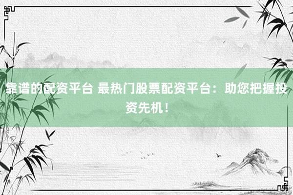 靠谱的配资平台 最热门股票配资平台：助您把握投资先机！