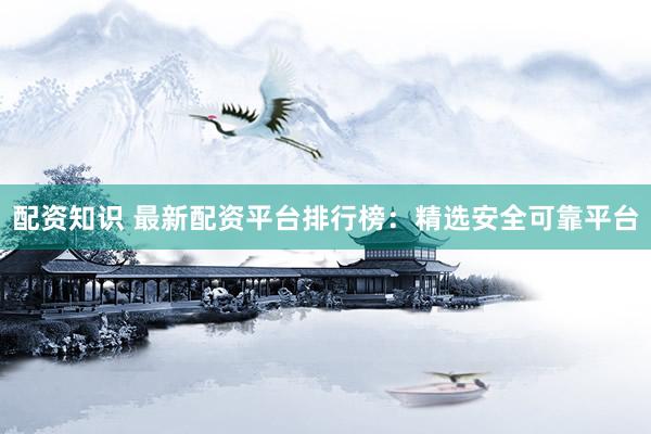 配资知识 最新配资平台排行榜：精选安全可靠平台