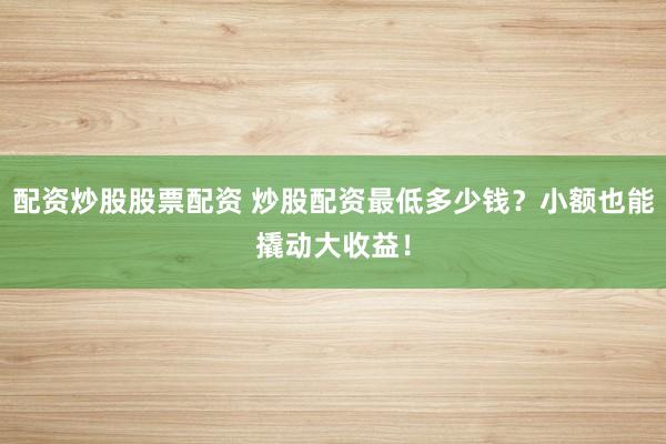 配资炒股股票配资 炒股配资最低多少钱？小额也能撬动大收益！