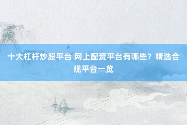 十大杠杆炒股平台 网上配资平台有哪些？精选合规平台一览