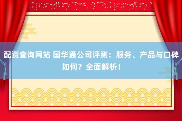配资查询网站 国华通公司评测：服务、产品与口碑如何？全面解析！