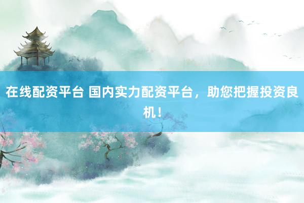 在线配资平台 国内实力配资平台，助您把握投资良机！