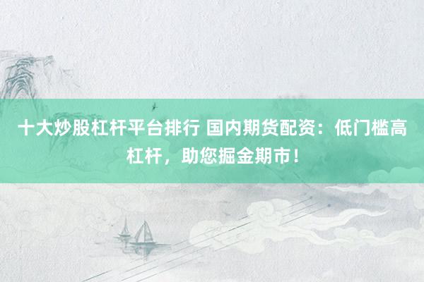 十大炒股杠杆平台排行 国内期货配资：低门槛高杠杆，助您掘金期市！