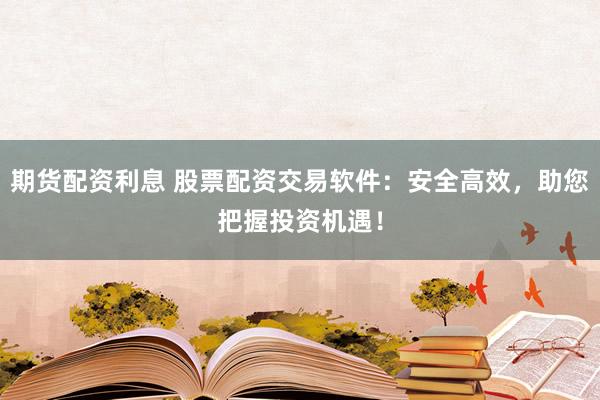 期货配资利息 股票配资交易软件：安全高效，助您把握投资机遇！