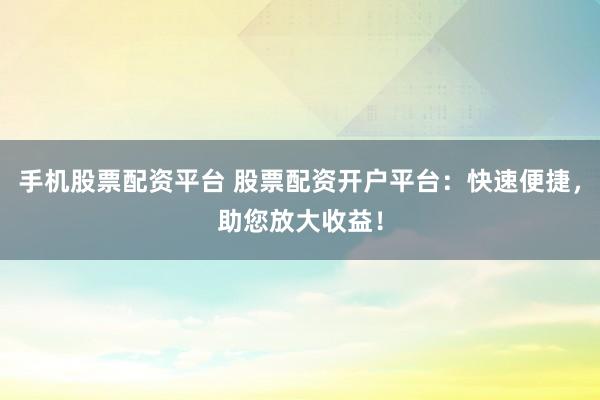 手机股票配资平台 股票配资开户平台：快速便捷，助您放大收益！
