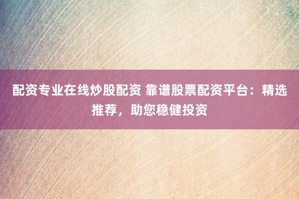 配资专业在线炒股配资 靠谱股票配资平台：精选推荐，助您稳健投资