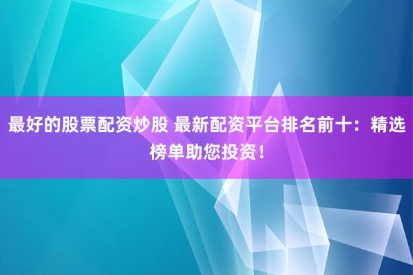 最好的股票配资炒股 最新配资平台排名前十：精选榜单助您投资！