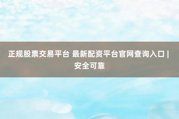 正规股票交易平台 最新配资平台官网查询入口 | 安全可靠
