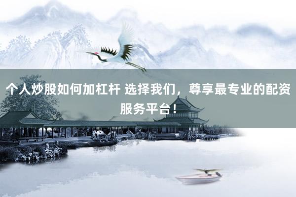 个人炒股如何加杠杆 选择我们，尊享最专业的配资服务平台！