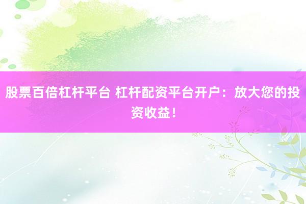 股票百倍杠杆平台 杠杆配资平台开户：放大您的投资收益！