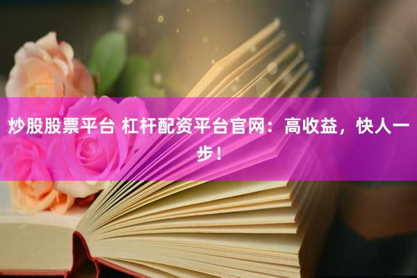 炒股股票平台 杠杆配资平台官网：高收益，快人一步！