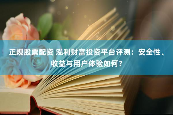 正规股票配资 泓利财富投资平台评测：安全性、收益与用户体验如何？