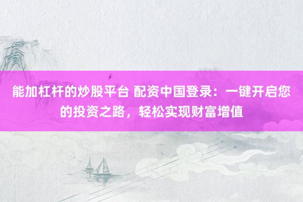 能加杠杆的炒股平台 配资中国登录：一键开启您的投资之路，轻松实现财富增值