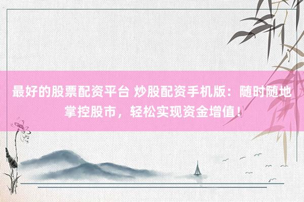 最好的股票配资平台 炒股配资手机版：随时随地掌控股市，轻松实现资金增值！