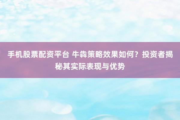 手机股票配资平台 牛犇策略效果如何？投资者揭秘其实际表现与优势