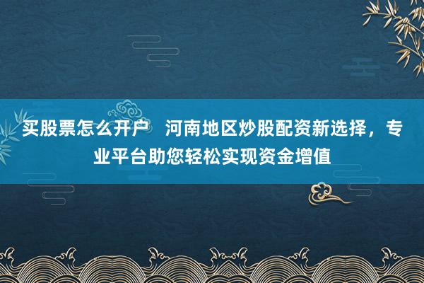 买股票怎么开户   河南地区炒股配资新选择，专业平台助您轻松实现资金增值