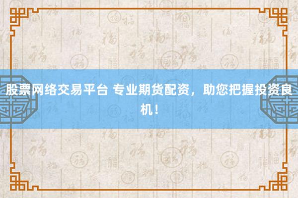 股票网络交易平台 专业期货配资，助您把握投资良机！