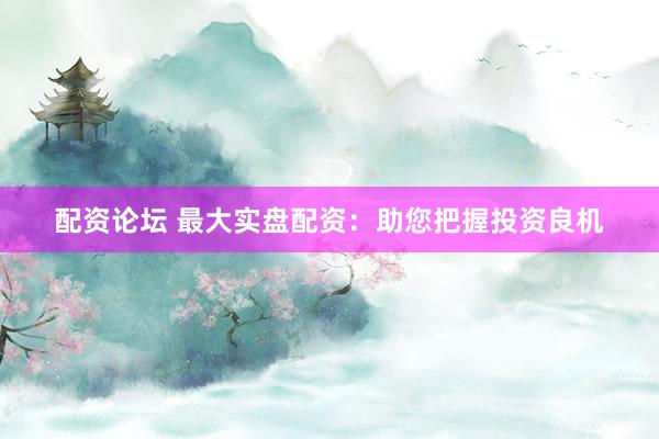 配资论坛 最大实盘配资：助您把握投资良机