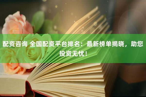 配资咨询 全国配资平台排名：最新榜单揭晓，助您投资无忧！