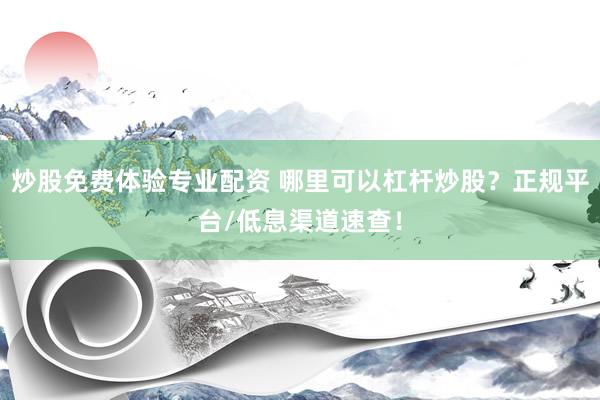 炒股免费体验专业配资 哪里可以杠杆炒股？正规平台/低息渠道速查！