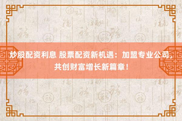 炒股配资利息 股票配资新机遇：加盟专业公司，共创财富增长新篇章！
