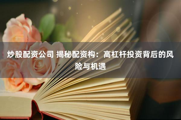 炒股配资公司 揭秘配资构：高杠杆投资背后的风险与机遇