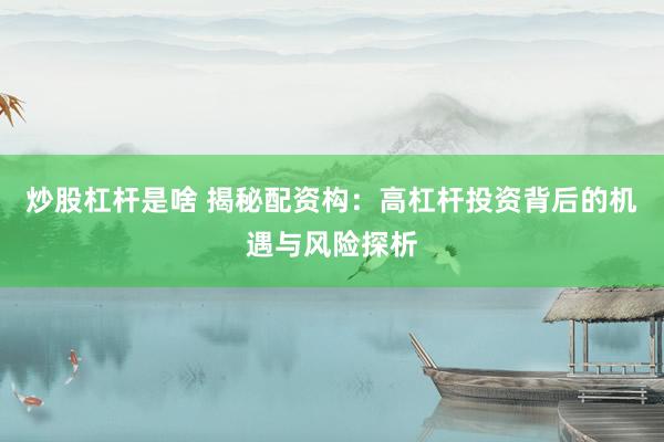 炒股杠杆是啥 揭秘配资构：高杠杆投资背后的机遇与风险探析