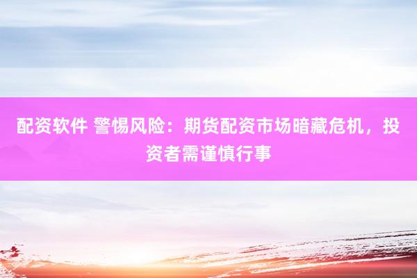 配资软件 警惕风险：期货配资市场暗藏危机，投资者需谨慎行事
