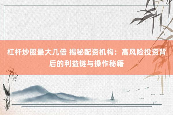 杠杆炒股最大几倍 揭秘配资机构：高风险投资背后的利益链与操作秘籍