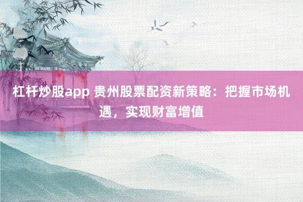杠杆炒股app 贵州股票配资新策略：把握市场机遇，实现财富增值